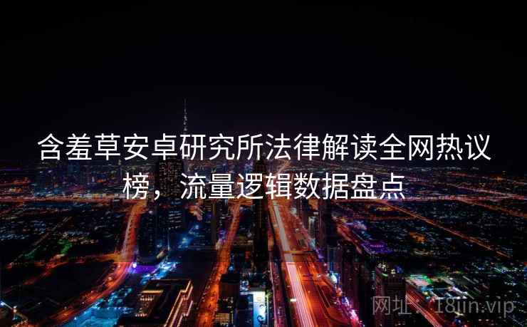 含羞草安卓研究所法律解读全网热议榜，流量逻辑数据盘点
