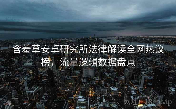 含羞草安卓研究所法律解读全网热议榜，流量逻辑数据盘点