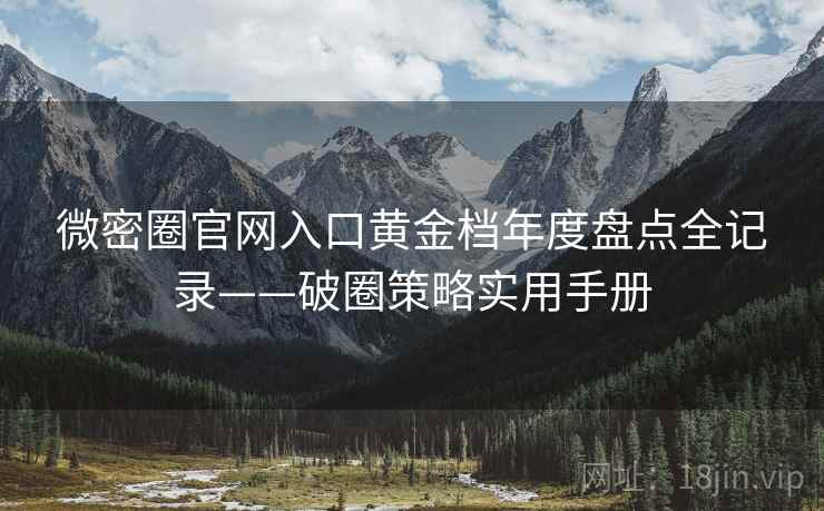 微密圈官网入口黄金档年度盘点全记录——破圈策略实用手册 微密圈官网入口黄金档年度盘点全记录——破圈策略实用手册