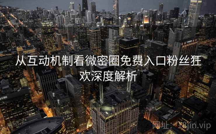 从互动机制看微密圈免费入口粉丝狂欢深度解析 从互动机制看微密圈免费入口粉丝狂欢深度解析