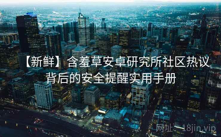 【新鲜】含羞草安卓研究所社区热议背后的安全提醒实用手册