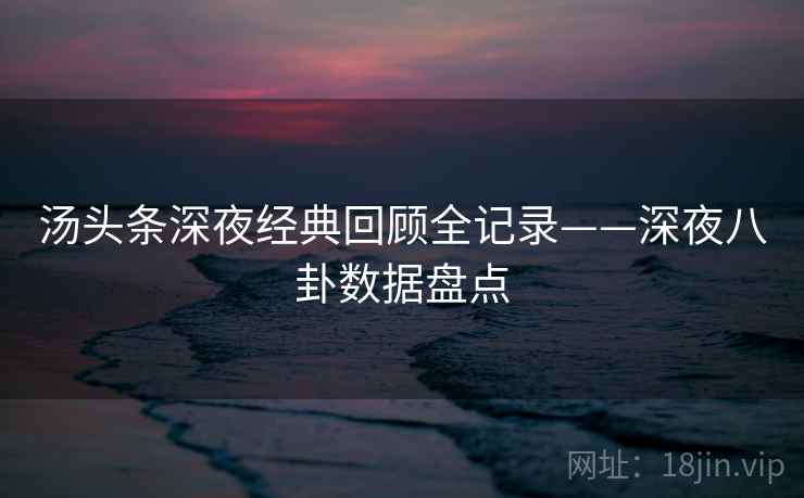汤头条深夜经典回顾全记录——深夜八卦数据盘点