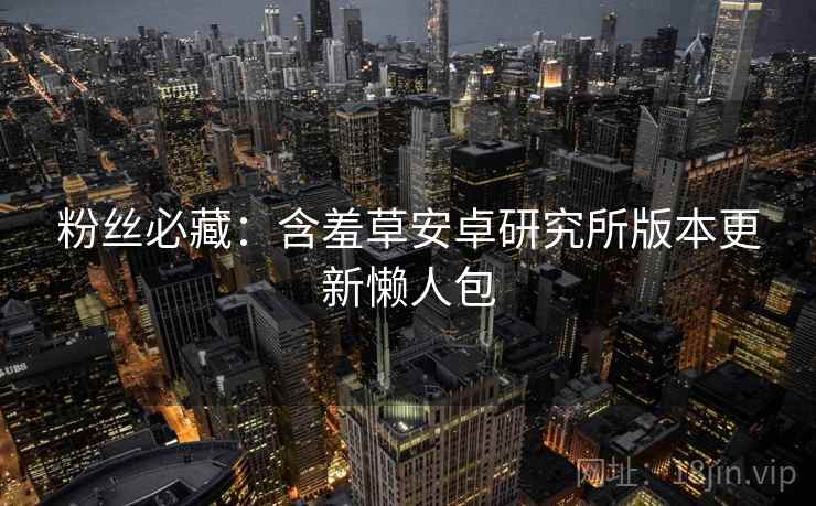 粉丝必藏:含羞草安卓研究所版本更新懒人包 粉丝必藏:含羞草安卓研究所版本更新懒人包
