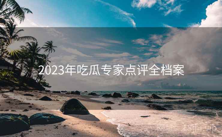 2023年吃瓜专家点评全档案