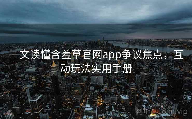 一文读懂含羞草官网app争议焦点,互动玩法实用手册 一文读懂含羞草官网app争议焦点,互动玩法实用手册