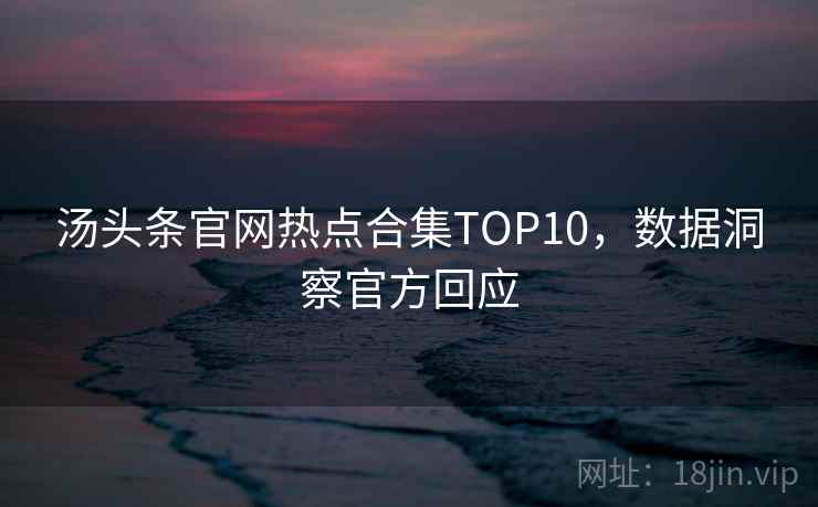 汤头条官网热点合集TOP10,数据洞察官方回应 汤头条官网热点合集TOP10,数据洞察官方回应