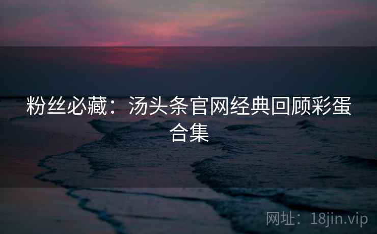 粉丝必藏：汤头条官网经典回顾彩蛋合集