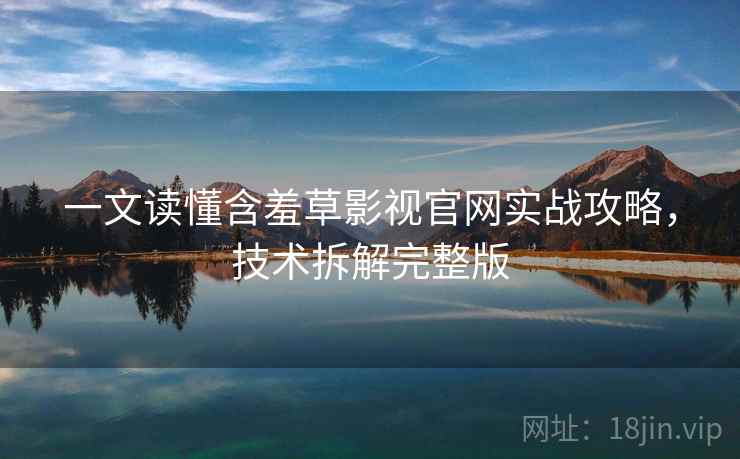 一文读懂含羞草影视官网实战攻略,技术拆解完整版 一文读懂含羞草影视官网实战攻略,技术拆解完整版