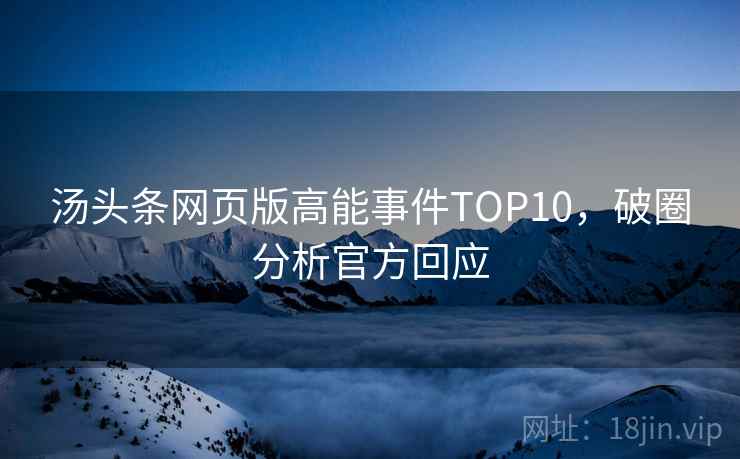 汤头条网页版高能事件TOP10,破圈分析官方回应 汤头条网页版高能事件TOP10,破圈分析官方回应