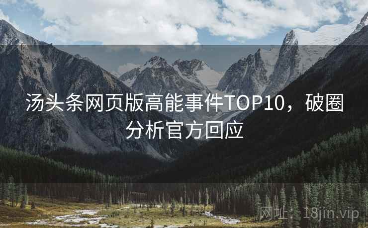 汤头条网页版高能事件TOP10,破圈分析官方回应 汤头条网页版高能事件TOP10,破圈分析官方回应