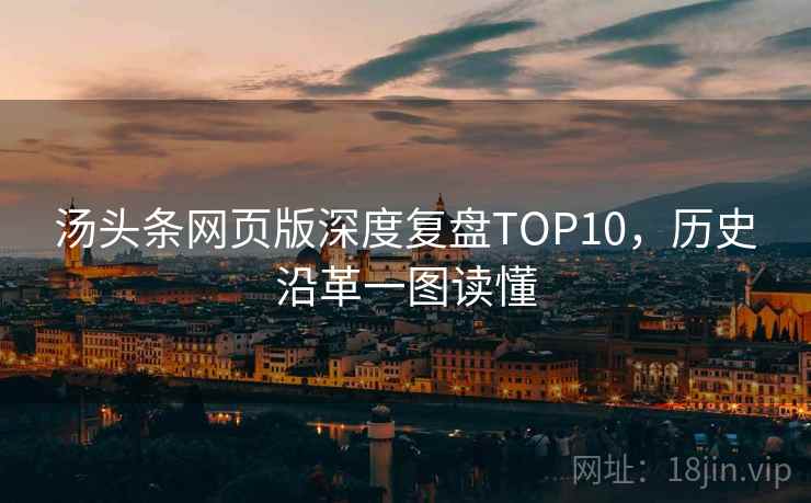 汤头条网页版深度复盘TOP10,历史沿革一图读懂 汤头条网页版深度复盘TOP10,历史沿革一图读懂