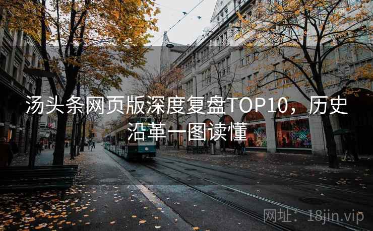 汤头条网页版深度复盘TOP10,历史沿革一图读懂 汤头条网页版深度复盘TOP10,历史沿革一图读懂