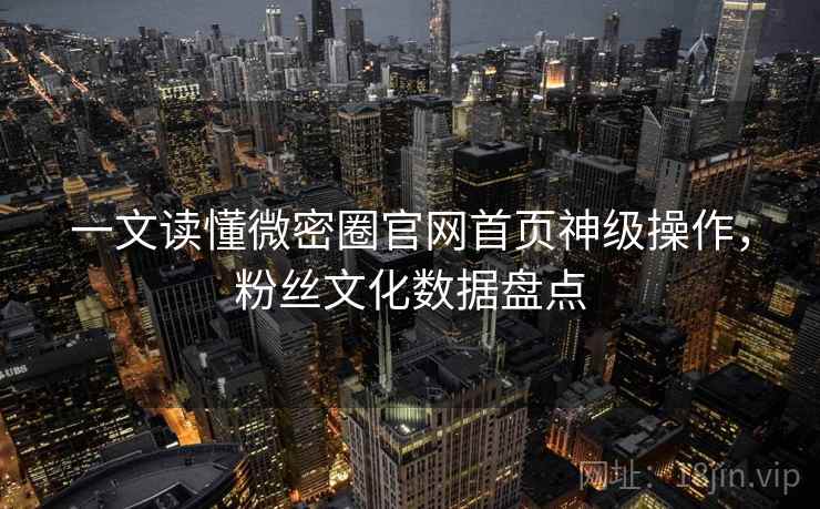 一文读懂微密圈官网首页神级操作,粉丝文化数据盘点 一文读懂微密圈官网首页神级操作,粉丝文化数据盘点