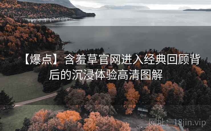 【爆点】含羞草官网进入经典回顾背后的沉浸体验高清图解 【爆点】含羞草官网进入经典回顾背后的沉浸体验高清图解