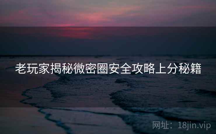 老玩家揭秘微密圈安全攻略上分秘籍 老玩家揭秘微密圈安全攻略上分秘籍
