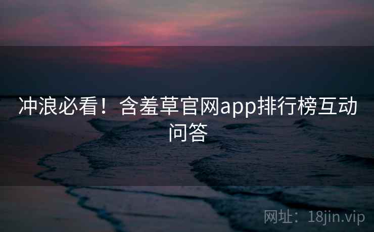 冲浪必看!含羞草官网app排行榜互动问答 冲浪必看!含羞草官网app排行榜互动问答