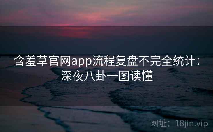 含羞草官网app流程复盘不完全统计:深夜八卦一图读懂 含羞草官网app流程复盘不完全统计:深夜八卦一图读懂