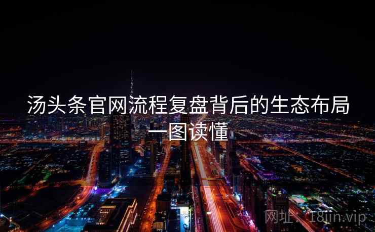 汤头条官网流程复盘背后的生态布局一图读懂 汤头条官网流程复盘背后的生态布局一图读懂