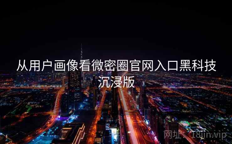 从用户画像看微密圈官网入口黑科技沉浸版