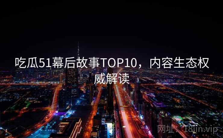 吃瓜51幕后故事TOP10，内容生态权威解读