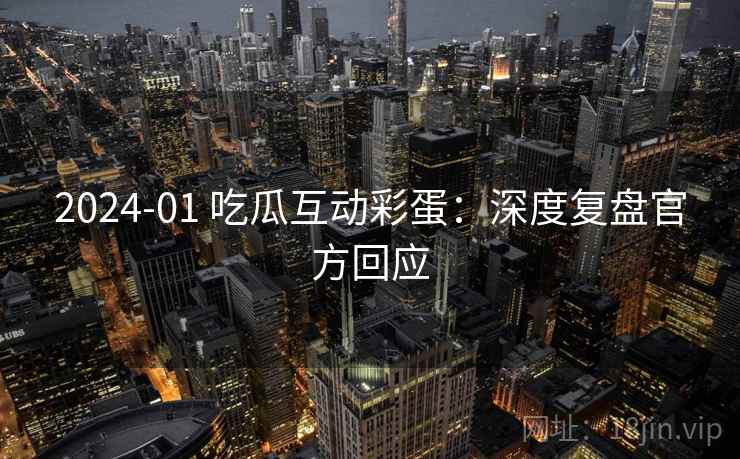 2024-01 吃瓜互动彩蛋:深度复盘官方回应 2024-01 吃瓜互动彩蛋:深度复盘官方回应