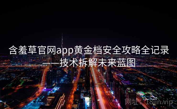含羞草官网app黄金档安全攻略全记录——技术拆解未来蓝图 含羞草官网app黄金档安全攻略全记录——技术拆解未来蓝图