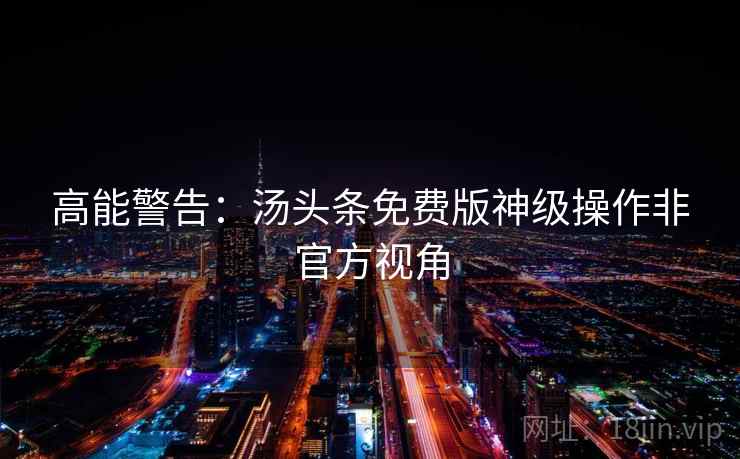 高能警告：汤头条免费版神级操作非官方视角