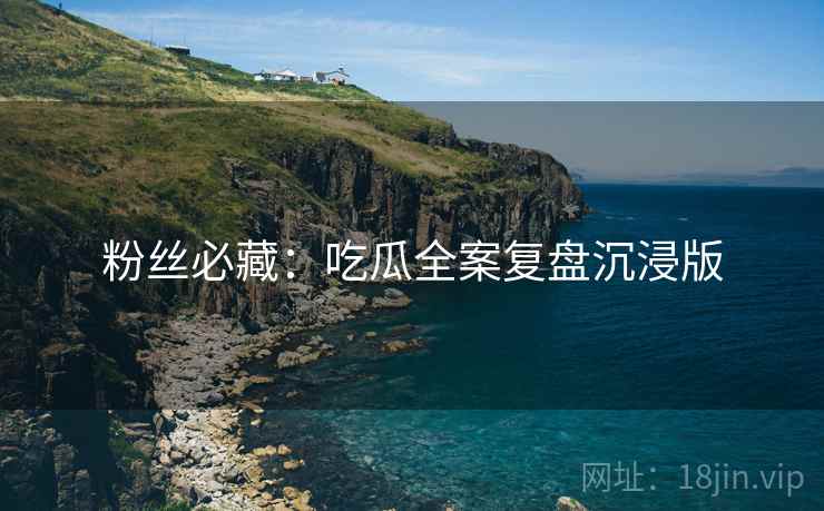 粉丝必藏：吃瓜全案复盘沉浸版