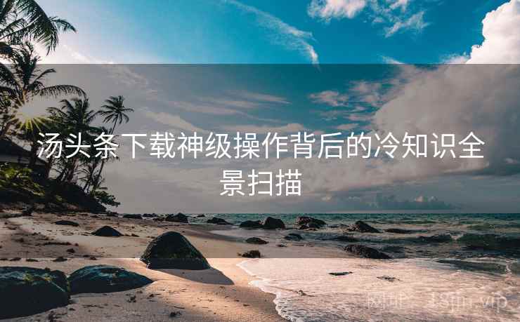 汤头条下载神级操作背后的冷知识全景扫描