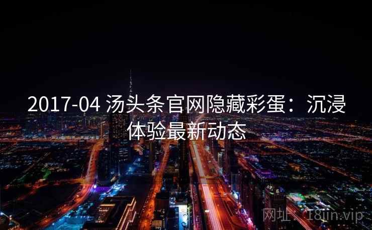 2017-04 汤头条官网隐藏彩蛋：沉浸体验最新动态
