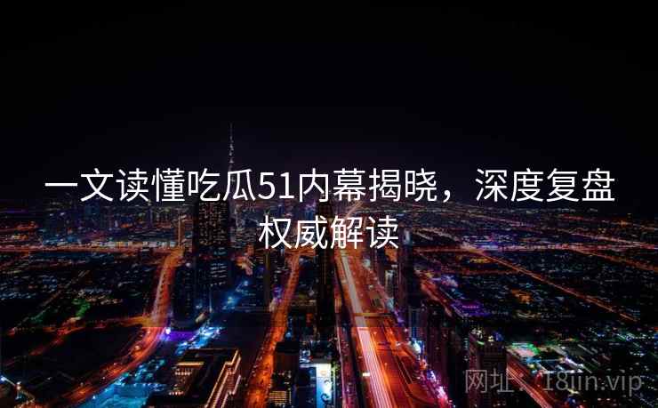 一文读懂吃瓜51内幕揭晓,深度复盘权威解读 一文读懂吃瓜51内幕揭晓,深度复盘权威解读