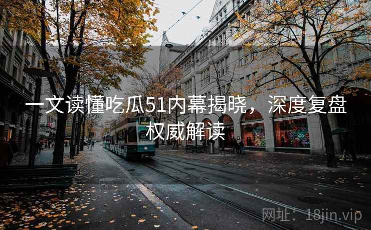一文读懂吃瓜51内幕揭晓,深度复盘权威解读 一文读懂吃瓜51内幕揭晓,深度复盘权威解读