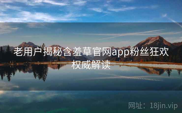 老用户揭秘含羞草官网app粉丝狂欢权威解读