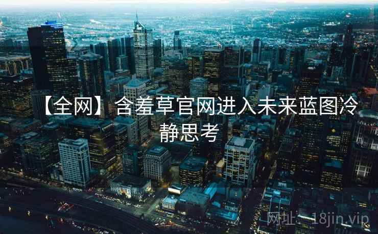 【全网】含羞草官网进入未来蓝图冷静思考 【全网】含羞草官网进入未来蓝图冷静思考