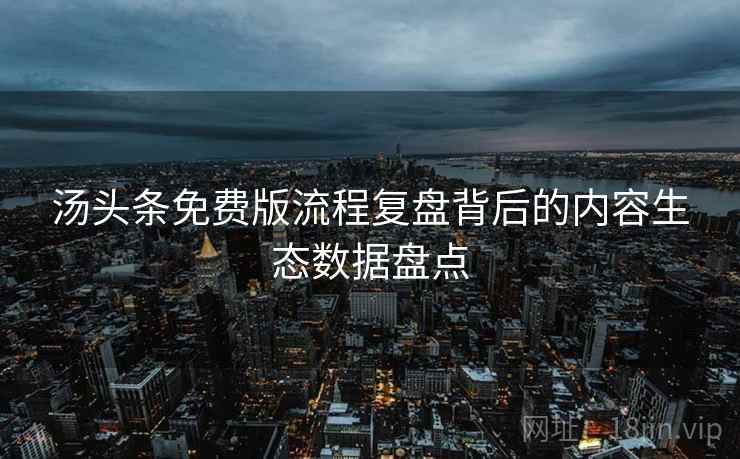 汤头条免费版流程复盘背后的内容生态数据盘点 汤头条免费版流程复盘背后的内容生态数据盘点