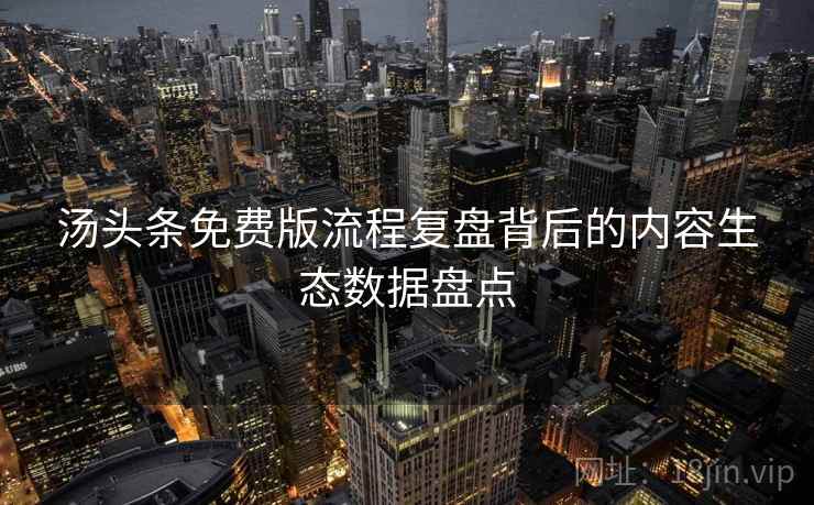 汤头条免费版流程复盘背后的内容生态数据盘点 汤头条免费版流程复盘背后的内容生态数据盘点