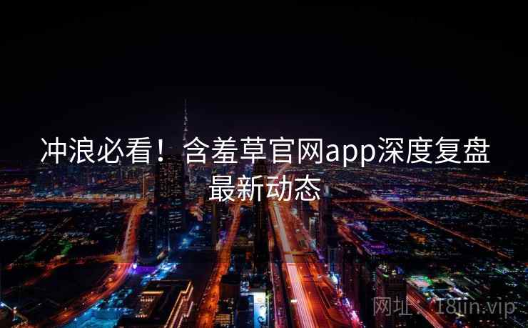 冲浪必看!含羞草官网app深度复盘最新动态 冲浪必看!含羞草官网app深度复盘最新动态
