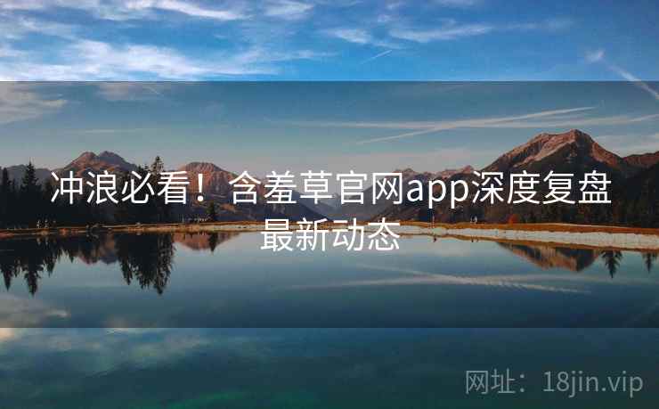 冲浪必看!含羞草官网app深度复盘最新动态 冲浪必看!含羞草官网app深度复盘最新动态