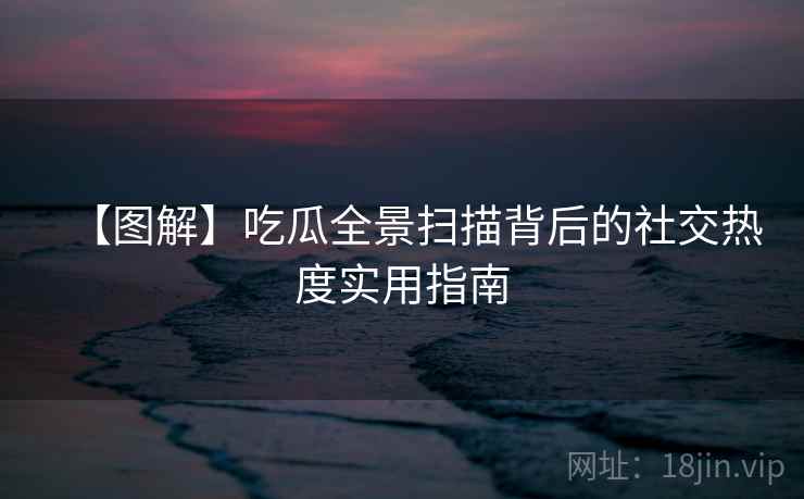 【图解】吃瓜全景扫描背后的社交热度实用指南