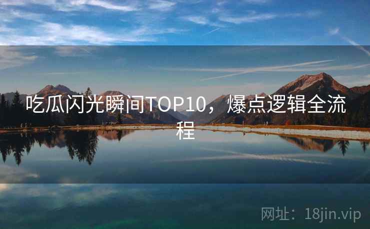 吃瓜闪光瞬间TOP10，爆点逻辑全流程