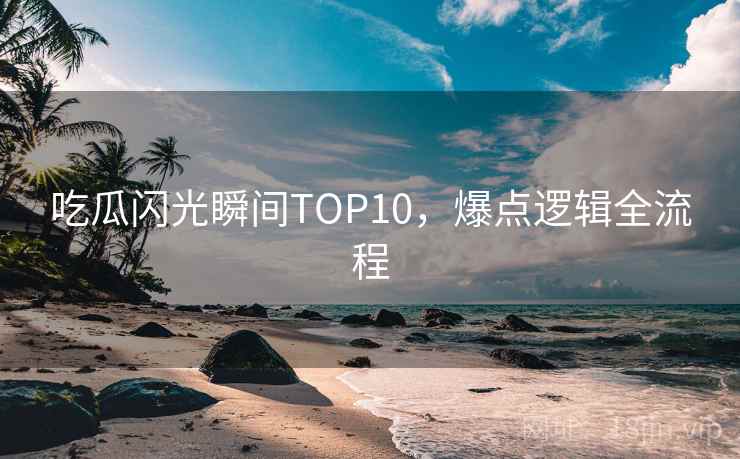 吃瓜闪光瞬间TOP10，爆点逻辑全流程