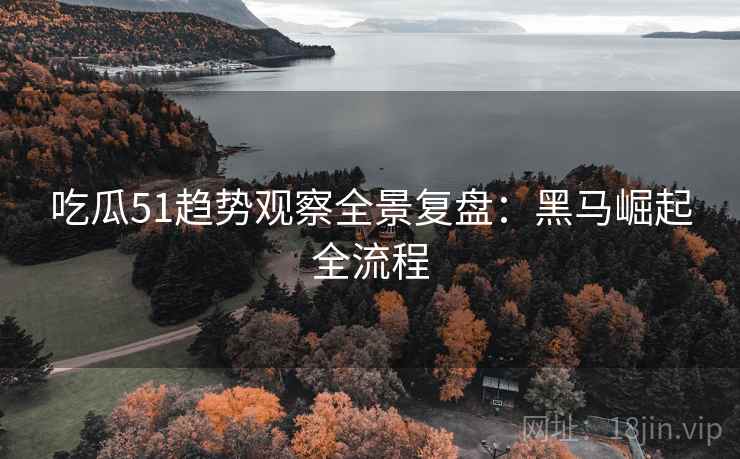 吃瓜51趋势观察全景复盘:黑马崛起全流程 吃瓜51趋势观察全景复盘:黑马崛起全流程
