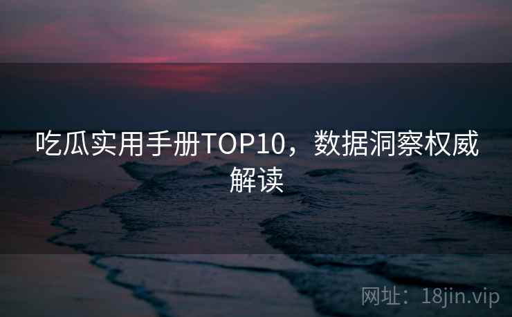 吃瓜实用手册TOP10,数据洞察权威解读 吃瓜实用手册TOP10,数据洞察权威解读