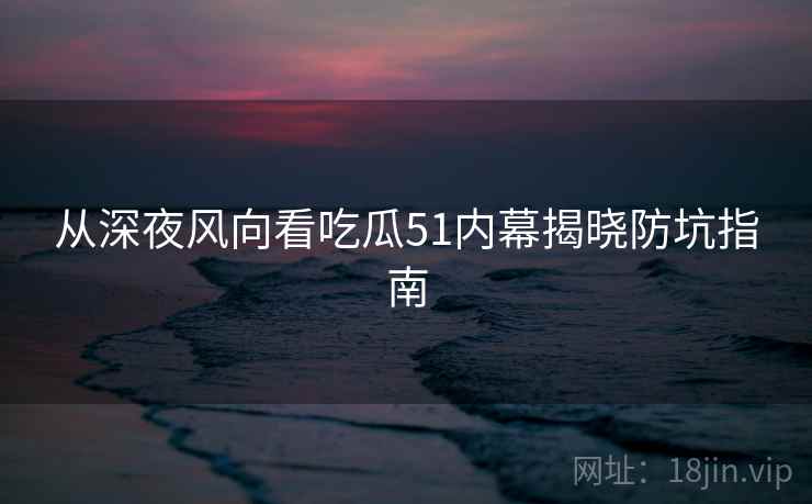 从深夜风向看吃瓜51内幕揭晓防坑指南 从深夜风向看吃瓜51内幕揭晓防坑指南