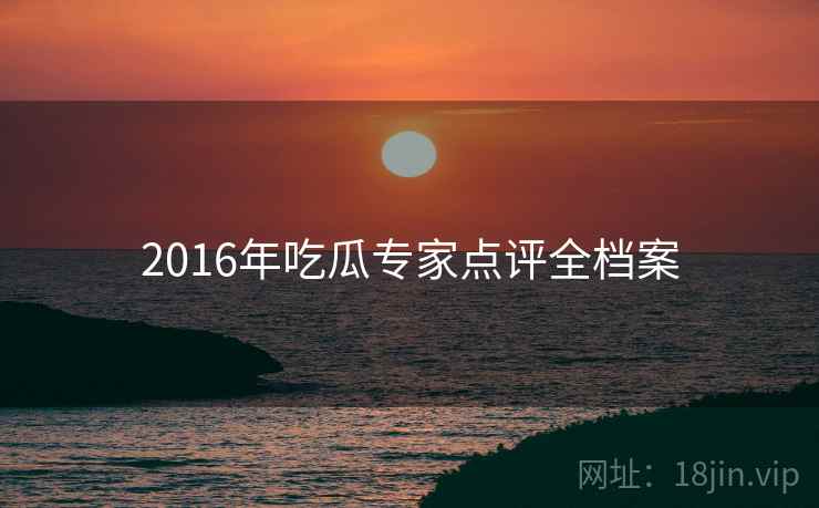 2016年吃瓜专家点评全档案 2016年吃瓜专家点评全档案