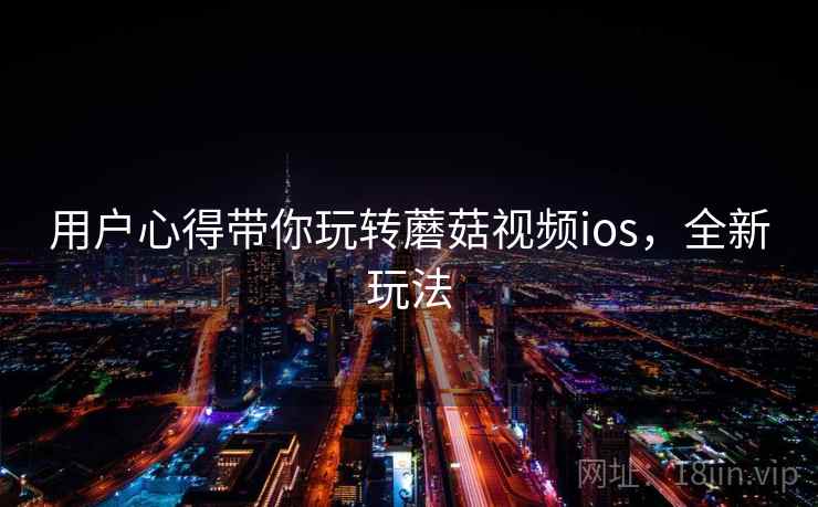 用户心得带你玩转蘑菇视频ios，全新玩法
