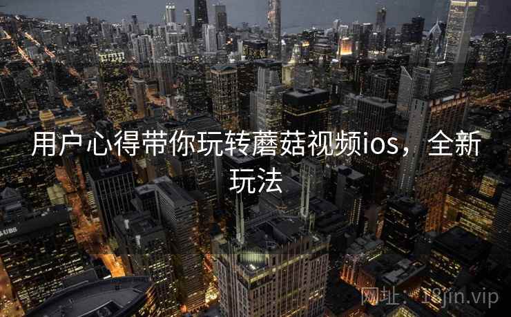 用户心得带你玩转蘑菇视频ios，全新玩法