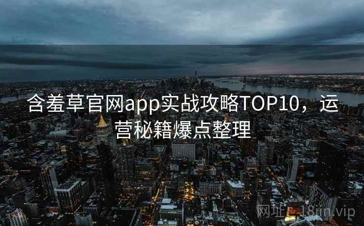 含羞草官网app实战攻略TOP10,运营秘籍爆点整理 含羞草官网app实战攻略TOP10,运营秘籍爆点整理