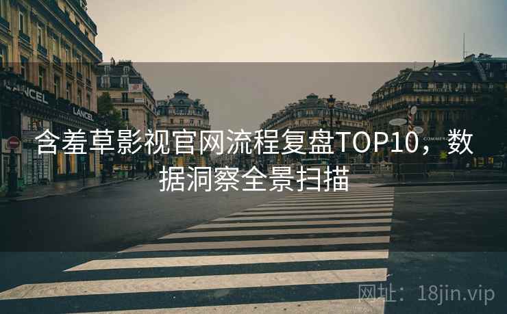 含羞草影视官网流程复盘TOP10，数据洞察全景扫描