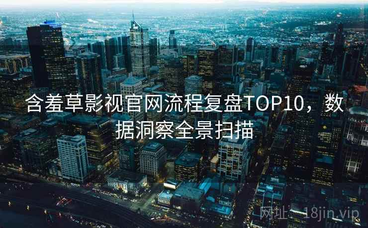 含羞草影视官网流程复盘TOP10，数据洞察全景扫描